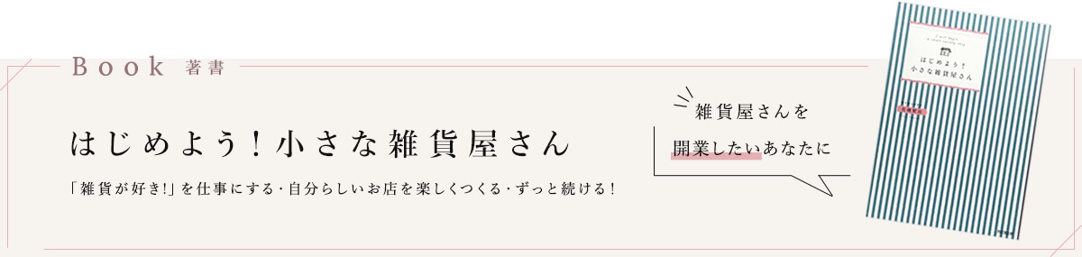 著書：はじめよう！小さな雑貨屋さん　「雑貨が好き！」を仕事にする・自分らしいお店を楽しくつくる・ずっと続ける！　雑貨屋さんを開業したいあなたに